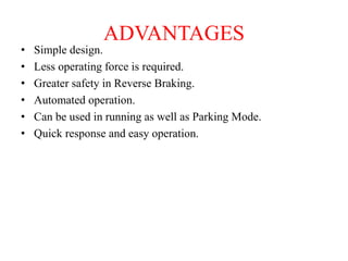 ADVANTAGES
• Simple design.
• Less operating force is required.
• Greater safety in Reverse Braking.
• Automated operation.
• Can be used in running as well as Parking Mode.
• Quick response and easy operation.
 