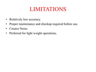 LIMITATIONS
• Relatively low accuracy.
• Proper maintenance and checkup required before use.
• Creates Noise.
• Preferred for light weight operations.
 