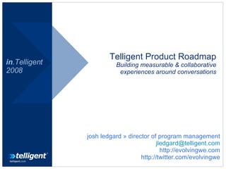 Telligent Product Roadmap Building measurable & collaborative experiences around conversations in .Telligent 2008 josh ledgard » director of program management [email_address] http://evolvingwe.com http://twitter.com/evolvingwe 