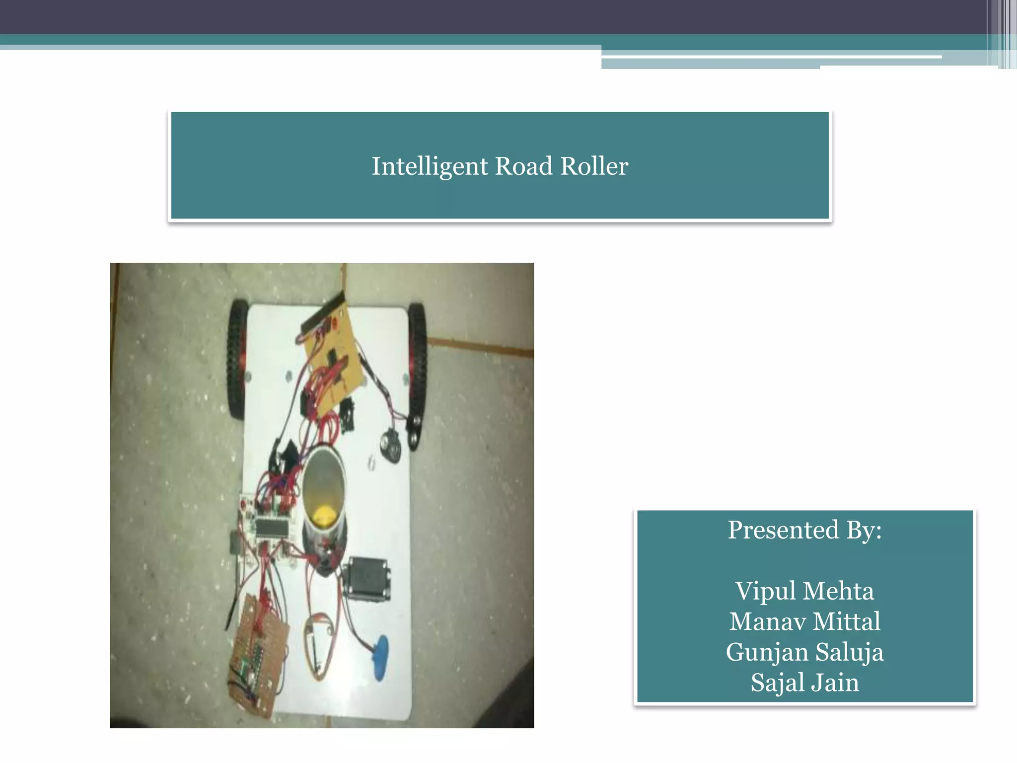 Intelligent Road Roller
Presented By:
Vipul Mehta
Manav Mittal
Gunjan Saluja
Sajal Jain