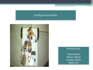 Intelligent Road Roller
Presented By:
Vipul Mehta
Manav Mittal
Gunjan Saluja
Sajal Jain
 