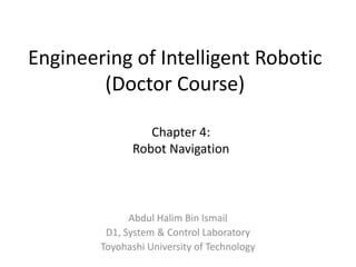 Engineering of Intelligent Robotic
(Doctor Course)
Abdul Halim Bin Ismail
D1, System & Control Laboratory
Toyohashi University of Technology
Chapter 4:
Robot Navigation
 
