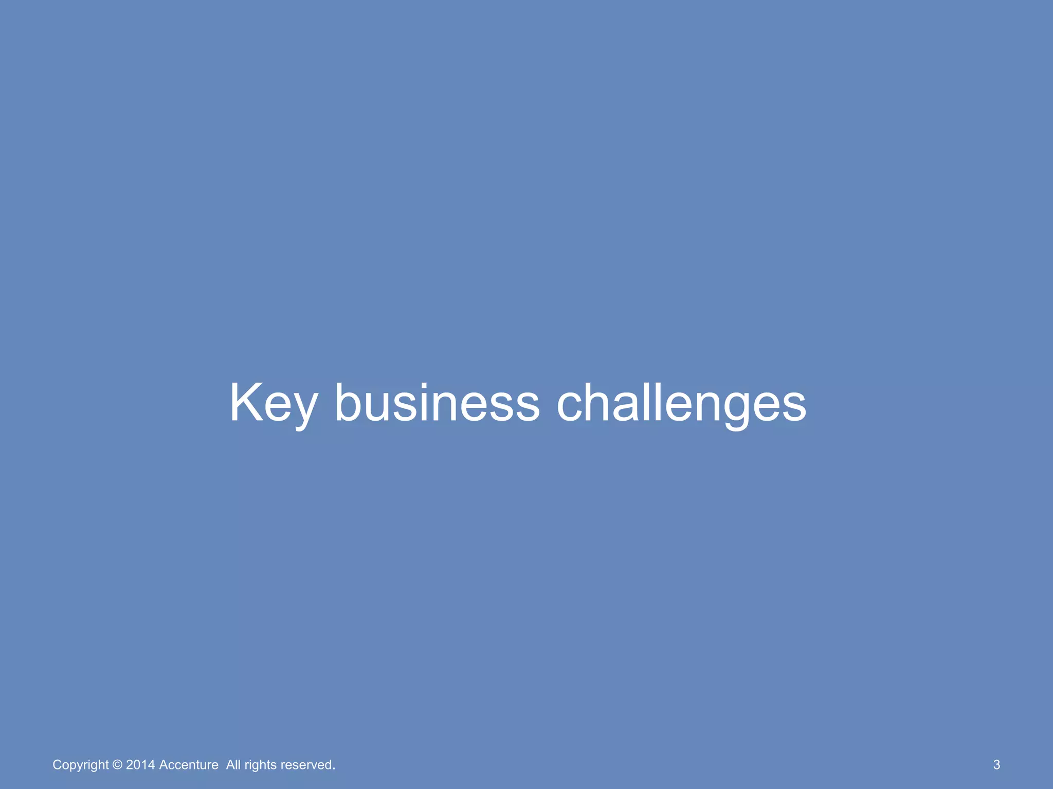 Key business challenges 
Copyright © 2014 Accenture All rights reserved. 3 
 