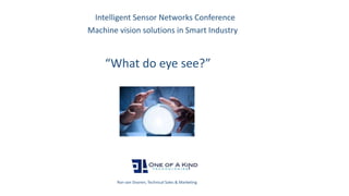 Intelligent Sensor Networks Conference
Ron van Dooren, Technical Sales & Marketing
“What do eye see?”
Machine vision solutions in Smart Industry
 