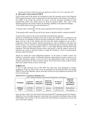 International Journal of Ambient Systems and Applications (IJASA) Vol.2, No.3, September 2014 
Step 11. The sender decrypts this message using 1 as the key, performs the inverse 
of the pre-defined function and checks if the original nonce is obtained as 
shown in following equation 
Nonce f (Decrypt (En Fn Nonce )) Z _ _ 
14 
1 
−1 = 
Step 12. If synchronization is not achieved, the process is repeated from step 5. 
Step 13. If synchronization is achieved i.e. 1 2 then 1 is used as a seed for a 
pseudo random number generator to generate the secret key between the 
two systems for a particular session. 
In security engineering, a nonce is an arbitrary number used only once in a cryptographic 
communication. It is often a random or pseudo-random number issued in an authentication 
protocol to ensure that old communications cannot be reused in replay attacks. 
2.2 COMPLEXITY ANALYSIS OF CHAOSSKG ALGORITHM 
Step 1. Sender initialization of the value of  and  takes needs  amount of computation. 
Step 2. Receiver initialization of the value of  also takes  amount of computation. 
Step 3. Generation of the point 1 and 1 takes unit amount of computation. 
Step 4. Generation of the point 2and 2 takes unit amount of computation. 
Step 5. Sending the value of 
1to receiver needs unit amount of computation 
Step 6. Receiver calculates the new value of 2and 	2 with the help of and  