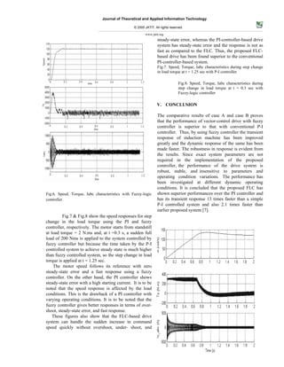 Journal of Theoretical and Applied Information Technology

                                                  © 2005 JATIT. All rights reserved.

                                                         www.jatit.org
                                                                  steady-state error, whereas the PI-controller-based drive
                                                                  system has steady-state error and the response is not as
                                                                  fast as compared to the FLC. Thus, the proposed FLC-
                                                                  based drive has been found superior to the conventional
                                                                  PI-controller-based system.
                                                                  Fig.7. Speed, Torque, Iabc characteristics during step change
                                                                  in load torque at t = 1.25 sec with P-I controller

                                                                                Fig.8. Speed, Torque, Iabc characteristics during
                                                                                step change in load torque at t = 0.3 sec with
                                                                                Fuzzy-logic controller

                                                                 V. CONCLUSION

                                                                  The comparative results of case A and case B proves
                                                                  that the performance of vector-control drive with fuzzy
                                                                  controller is superior to that with conventional P-I
                                                                  controller. Thus, by using fuzzy controller the transient
                                                                  response of induction machine has been improved
                                                                  greatly and the dynamic response of the same has been
                                                                  made faster. The robustness in response is evident from
                                                                  the results. Since exact system parameters are not
                                                                  required in the implementation of the proposed
                                                                  controller, the performance of the drive system is
                                                                  robust, stable, and insensitive to parameters and
                                                                  operating condition variations. The performance has
                                                                  been investigated at different dynamic operating
                                                                  conditions. It is concluded that the proposed FLC has
Fig.6. Speed, Torque, Iabc characteristics with Fuzzy-logic       shown superior performances over the PI controller and
controller                                                        has its transient response 13 times faster than a simple
                                                                  P-I controlled system and also 2.1 times faster than
                                                                  earlier proposed system [7].
         Fig.7 & Fig.8 show the speed responses for step
change in the load torque using the PI and fuzzy
controller, respectively. The motor starts from standstill
at load torque = 2 N.ms and, at t =0.3 s, a sudden full
load of 200 Nms is applied to the system controlled by
fuzzy controller but because the time taken by the P-I
controlled system to achieve steady state is much higher
than fuzzy controlled system, so the step change in load
torque is applied at t = 1.25 sec.
    The motor speed follows its reference with zero
steady-state error and a fast response using a fuzzy
controller. On the other hand, the PI controller shows
steady-state error with a high starting current. It is to be
noted that the speed response is affected by the load
conditions. This is the drawback of a PI controller with
varying operating conditions. It is to be noted that the
fuzzy controller gives better responses in terms of over-
shoot, steady-state error, and fast response.
    These figures also show that the FLC-based drive
system can handle the sudden increase in command
speed quickly without overshoot, under- shoot, and



                                                                                                                  74
 
