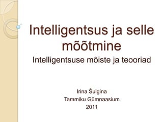 Intelligentsus ja selle mõõtmine Intelligentsuse mõiste ja teooriad Irina Šulgina  Tammiku Gümnaasium 2011 