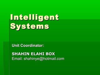 IntelligentIntelligent
SystemsSystems
Unit Coordinator:Unit Coordinator:
SHAHIN ELAHI BOXSHAHIN ELAHI BOX
Email: shahinye@hotmail.comEmail: shahinye@hotmail.com
 