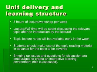 33
Unit delivery andUnit delivery and
learning structurelearning structure
 3 hours of lecture/workshop per week3 hours o...