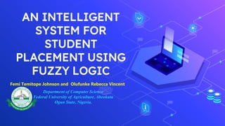 AN INTELLIGENT
SYSTEM FOR
STUDENT
PLACEMENT USING
FUZZY LOGIC
Femi Temitope Johnson and Olufunke Rebecca Vincent
Department of Computer Science
Federal University of Agriculture, Abeokuta
Ogun State, Nigeria.
 