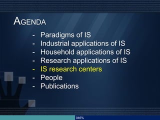 046%
AGENDA
- Paradigms of IS
- Industrial applications of IS
- Household applications of IS
- Research applications of IS
- IS research centers
- People
- Publications
 