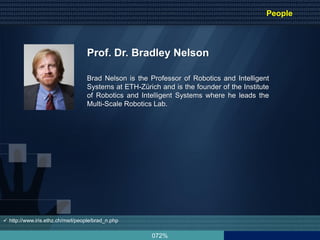 072%
Prof. Dr. Bradley Nelson
Brad Nelson is the Professor of Robotics and Intelligent
Systems at ETH-Zürich and is the founder of the Institute
of Robotics and Intelligent Systems where he leads the
Multi-Scale Robotics Lab.
 http://www.iris.ethz.ch/msrl/people/brad_n.php
People
 