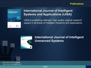 095%
International Journal of Intelligent
Systems and Applications (IJISA)
IJISA is publishing refereed, high quality original research
papers in all areas of Intelligent Systems and Applications.
International Journal of Intelligent
Unmanned Systems
 www.mecs-press.org/ijisa
 http://isius.unsysdigital.com/
Publications
 