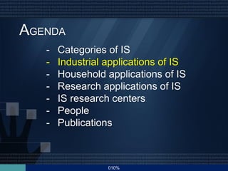 010%
AGENDA
- Categories of IS
- Industrial applications of IS
- Household applications of IS
- Research applications of IS
- IS research centers
- People
- Publications
 