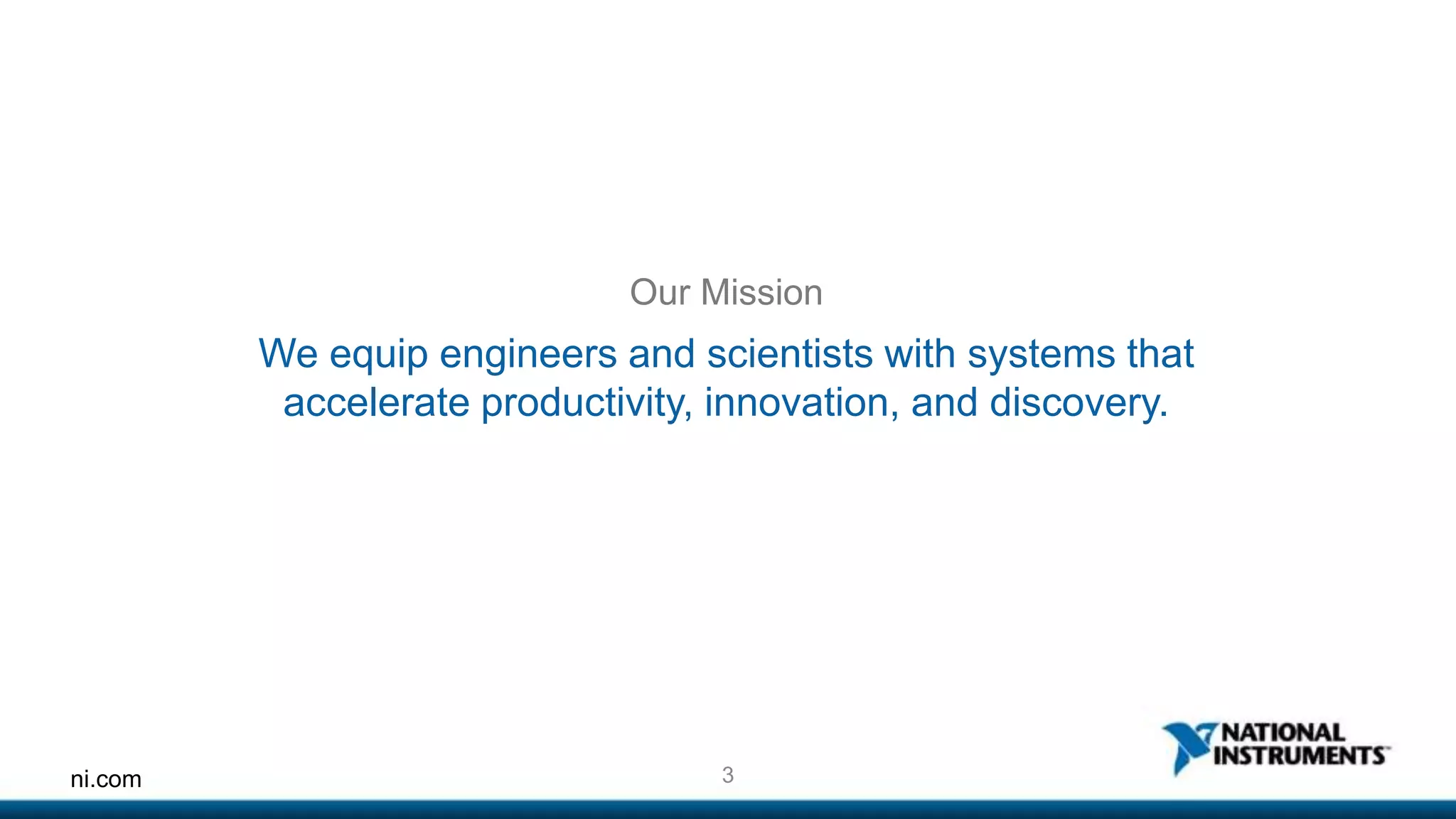 Our Mission 
We equip engineers and scientists with systems that 
accelerate productivity, innovation, and discovery. 
ni.com 3 
 