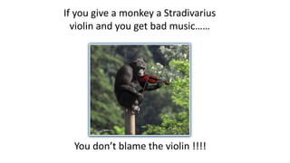 If you give a monkey a Stradivarius
violin and you get bad music……
You don’t blame the violin !!!!
 