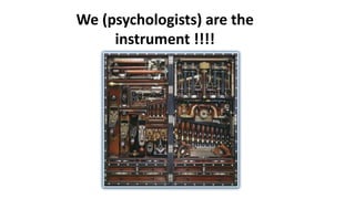 We (psychologists) are the
instrument !!!!
 