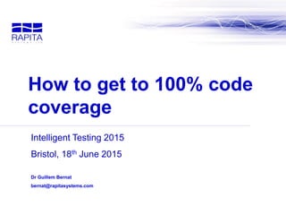 Intelligent Testing 2015
Bristol, 18th June 2015
Dr Guillem Bernat
bernat@rapitasystems.com
How to get to 100% code
coverage
 