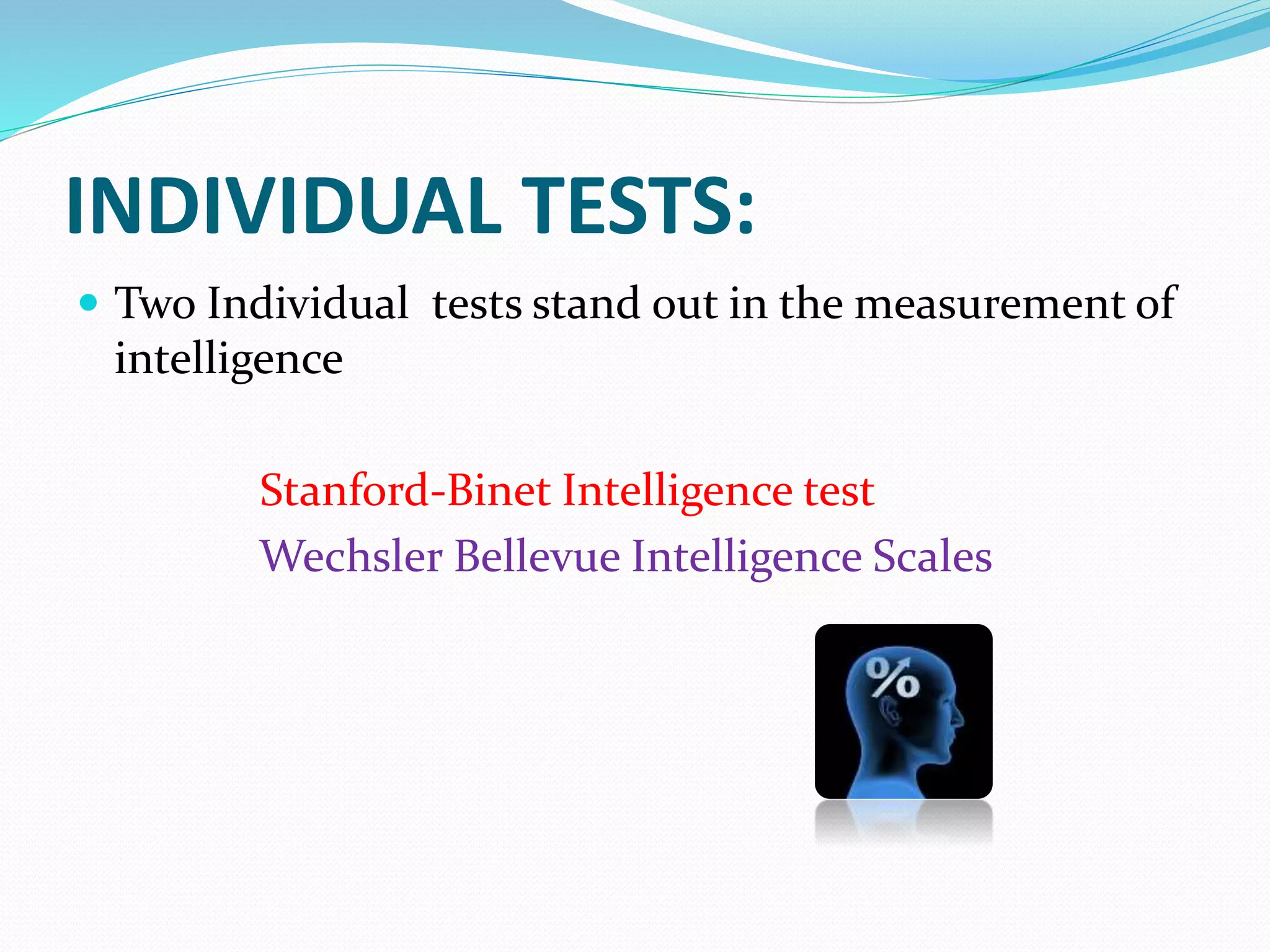 INDIVIDUAL TESTS:
 Two Individual tests stand out in the measurement of
intelligence
Stanford-Binet Intelligence test
Wechsler Bellevue Intelligence Scales
 