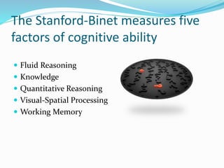 The Stanford-Binet measures five
factors of cognitive ability
 Fluid Reasoning
 Knowledge
 Quantitative Reasoning
 Visual-Spatial Processing
 Working Memory
 