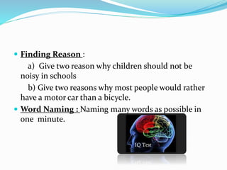 Finding Reason :
a) Give two reason why children should not be
noisy in schools
b) Give two reasons why most people would rather
have a motor car than a bicycle.
 Word Naming : Naming many words as possible in
one minute.
 