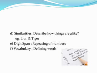 d) Similarities: Describe how things are alike?
eg. Lion & Tiger
e) Digit Span : Repeating of numbers
f) Vocabulary : Defining words
 
