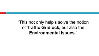 “This not only help’s solve the notion
of Traffic Gridlock, but also the
Environmental Issues.”
 