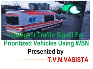 Intelligent Traffic Signal For
Prioritized Vehicles Using WSN
Presented by
T.V.N.VASISTA
 