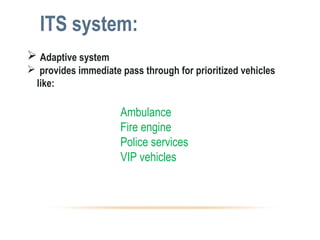 ITS system:
 Adaptive system
 provides immediate pass through for prioritized vehicles
like:
Ambulance
Fire engine
Police services
VIP vehicles
 