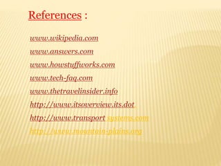 References :
www.wikipedia.com
www.answers.com
www.howstuffworks.com
www.tech-faq.com
www.thetravelinsider.info
http://www.itsoverview.its.dot.
http://www.transport systems.com
http://www.mountain-plains.org
 