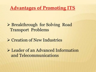 Advantages of Promoting ITS
 Breakthrough for Solving Road
Transport Problems
 Creation of New Industries
 Leader of an Advanced Information
and Telecommunications
 