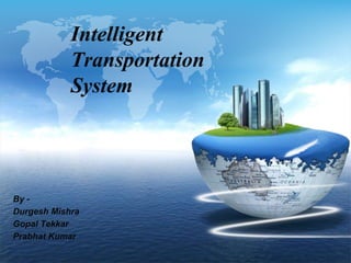 Intelligent
Transportation
System
By -
Durgesh Mishra
Gopal Tekkar
Prabhat Kumar
 