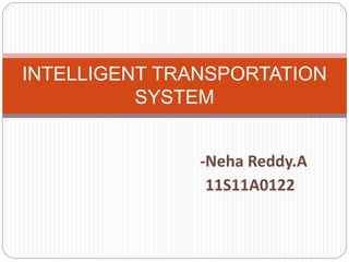 -Neha Reddy.A
11S11A0122
INTELLIGENT TRANSPORTATION
SYSTEM
 
