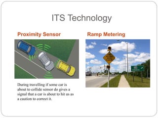 ITS Technology
Proximity Sensor Ramp Metering
During travelling if some car is
about to collide sensor do gives a
signal that a car is about to hit us as
a caution to correct it.
 