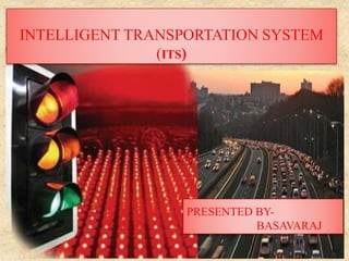 INTELLIGENT TRANSPORTATION SYSTEM
(ITS)
PRESENTED BY-
BASAVARAJ
 