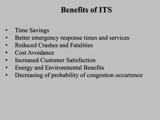 • Time Savings
• Better emergency response times and services
• Reduced Crashes and Fatalities
• Cost Avoidance
• Increased Customer Satisfaction
• Energy and Environmental Benefits
• Decreasing of probability of congestion occurrence
Benefits of ITS
 