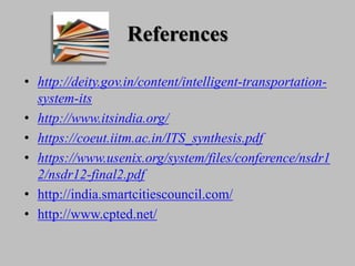 References
• http://deity.gov.in/content/intelligent-transportation-
system-its
• http://www.itsindia.org/
• https://coeut.iitm.ac.in/ITS_synthesis.pdf
• https://www.usenix.org/system/files/conference/nsdr1
2/nsdr12-final2.pdf
• http://india.smartcitiescouncil.com/
• http://www.cpted.net/
 
