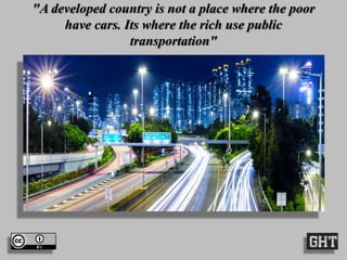 "A developed country is not a place where the poor
have cars. Its where the rich use public
transportation"
 