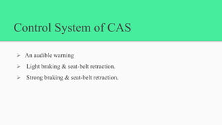 Control System of CAS
 An audible warning
 Light braking & seat-belt retraction.
 Strong braking & seat-belt retraction.
 