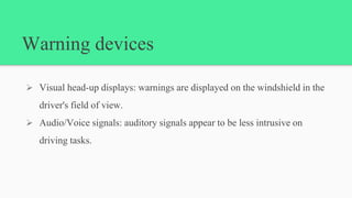 Warning devices
 Visual head-up displays: warnings are displayed on the windshield in the
driver's field of view.
 Audio/Voice signals: auditory signals appear to be less intrusive on
driving tasks.
 