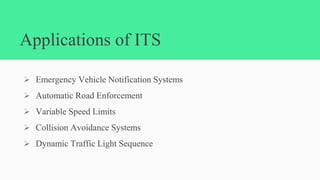 Applications of ITS
 Emergency Vehicle Notification Systems
 Automatic Road Enforcement
 Variable Speed Limits
 Collision Avoidance Systems
 Dynamic Traffic Light Sequence
 
