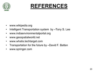 • www.wikipedia.org
• Intelligent Transportation system by –Tony S. Lee
• www.indiaenvironmentalportal.org
• www.geospatialworld.net
• www.whatis.techtarget.com
• Transportation for the future by –David F. Batten
• www.springer.com
REFERENCES
20
 