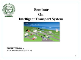 Seminar
On
Intelligent Transport System
1
SUBMITTED BY :-
JYOTI RANJAN NAYAK (CE/16/15)
 