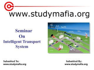 www.studymafia.org
Submitted To: Submitted By:
www.studymafia.org www.studymafia.org
Seminar
On
Intelligent Transport
System
 