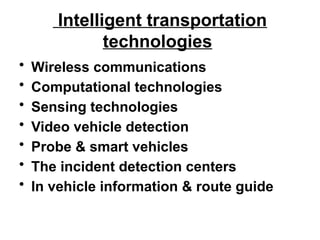 Intelligent transportation
technologies
• Wireless communications
• Computational technologies
• Sensing technologies
• Video vehicle detection
• Probe & smart vehicles
• The incident detection centers
• In vehicle information & route guide
 