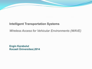 Intelligent Transportation Systems
Wireless Access for Vehicular Environments (WAVE)

Engin Karabulut
Kocaeli Üniversitesi,2014

 