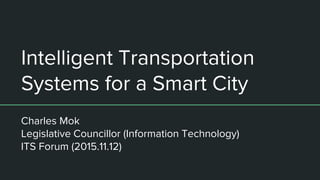 Intelligent Transportation
Systems for a Smart City
Charles Mok
Legislative Councillor (Information Technology)
ITS Forum (2015.11.12)
 