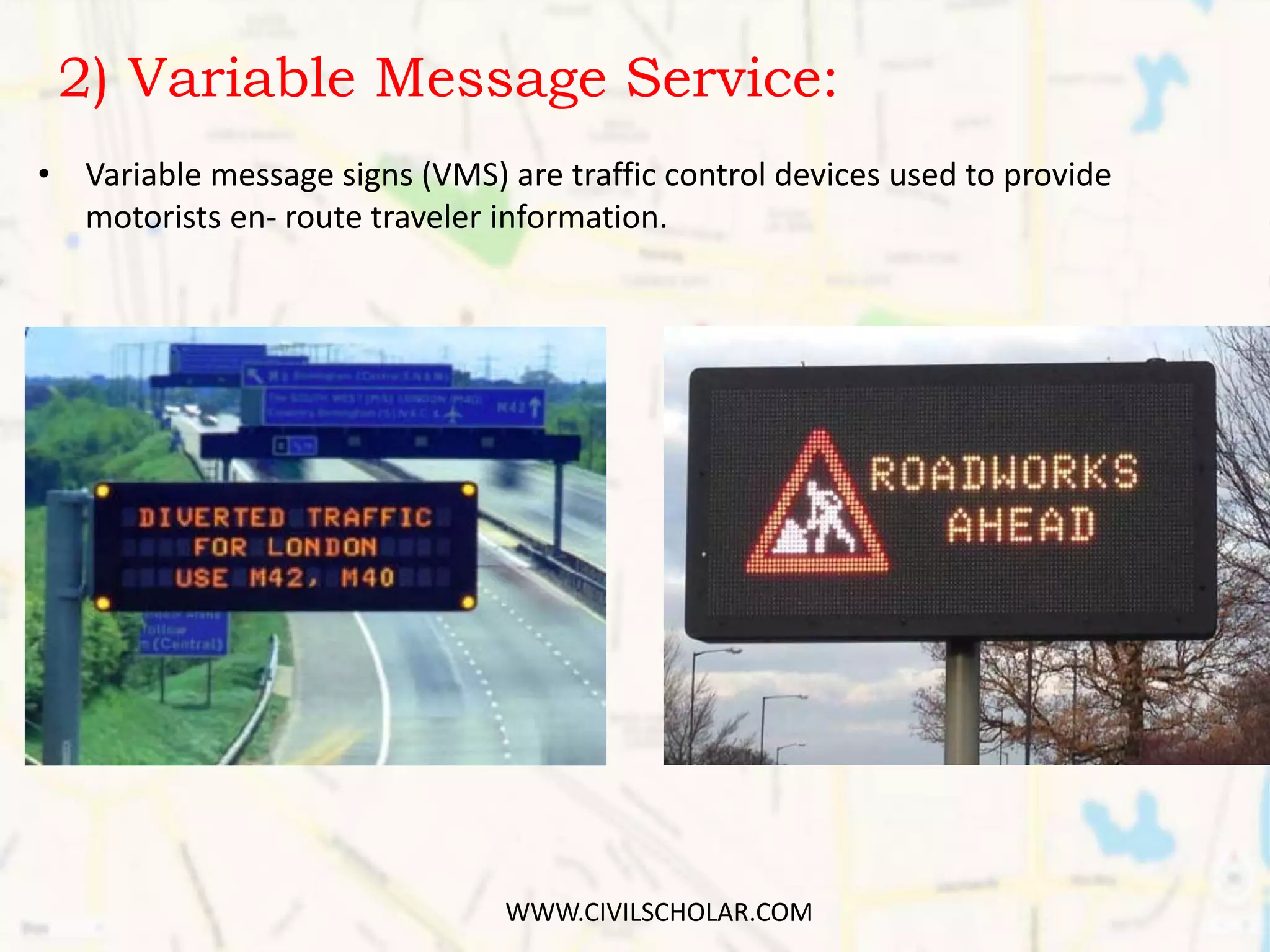 2) Variable Message Service:
• Variable message signs (VMS) are traffic control devices used to provide
motorists en- route traveler information.
WWW.CIVILSCHOLAR.COM
 
