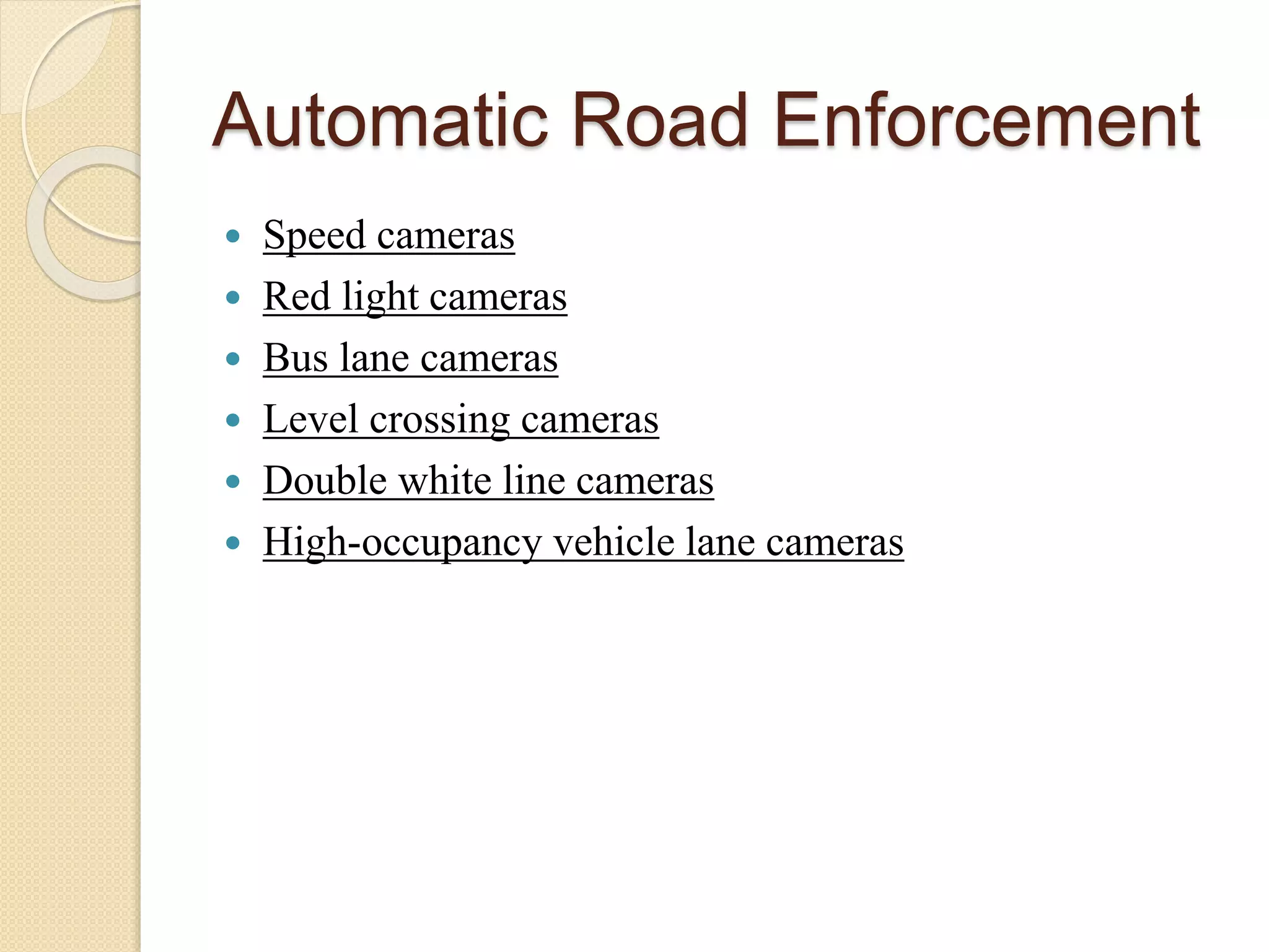 Automatic Road Enforcement 
 Speed cameras 
 Red light cameras 
 Bus lane cameras 
 Level crossing cameras 
 Double white line cameras 
 High-occupancy vehicle lane cameras 
 