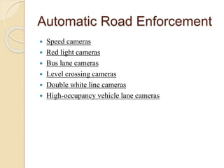 Automatic Road Enforcement 
 Speed cameras 
 Red light cameras 
 Bus lane cameras 
 Level crossing cameras 
 Double white line cameras 
 High-occupancy vehicle lane cameras 
 